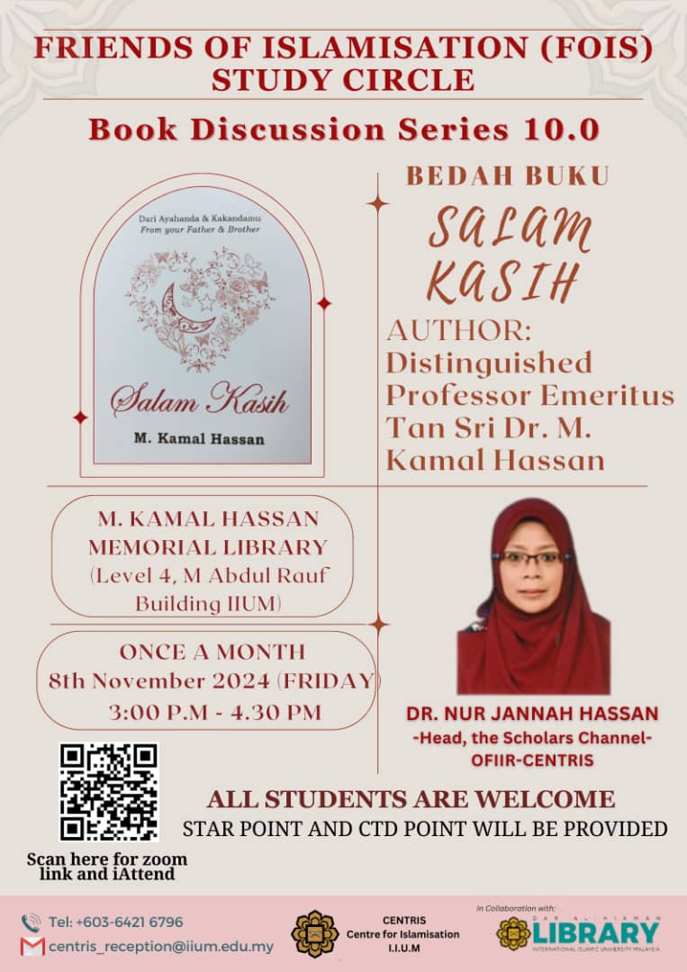 Assalāmu ‘alaikum wa Raḥmatu’Llāhi wa Barakātuh.

The Office for Islamisation, Integration and Relevantisation (OFIIR), CENTRIS-IIUM, in collaboration with the Dar al-Hikmah Library, IIUM will in shā Allāh resume our

📚 FOIS Study Circles Books Discussion Series,
this time on

📗 SALAM KASIH from Your Father & Brother, Series 10.0 on

⏰ Friday, , 8th November 2024 | 6 Jamad al-Awwal 1446 , 3.00 - 4.30 p.m

📍 M. Kamal Hassan Memorial Library.

This specific series will be conducted every 2nd Friday of the month.

ALL ARE WELCOME!

📌 We encourage physical face-to-face attendance and interaction, especially among undergraduates and postgraduate students.

📌 Online participation is also available at:

Zoom: https://iium.zoom.us/j/97497436189?pwd=NTFXdHV1N2c4NWtVTzZBMnBnTHhrZz09

Meeting ID: 974 9743 6189

Passcode: 661229

For attendance, kindly register at:

https://iattend.iium.edu.my/participant/index/DWl9t6kheH-1730943279

CTD & star points are available.

SEE YOU THERE